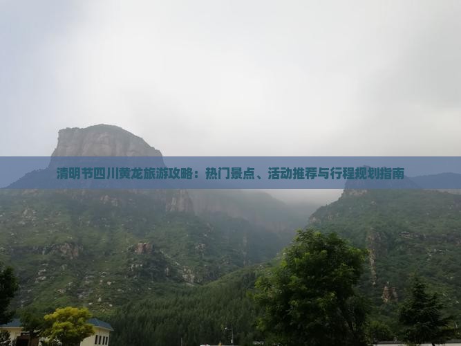 清明节四川黄龙旅游攻略：热门景点、活动推荐与行程规划指南