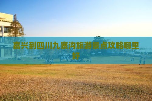 嘉兴到四川九寨沟旅游景点攻略哪里好