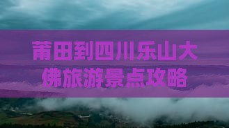 莆田到四川乐山大佛旅游景点攻略