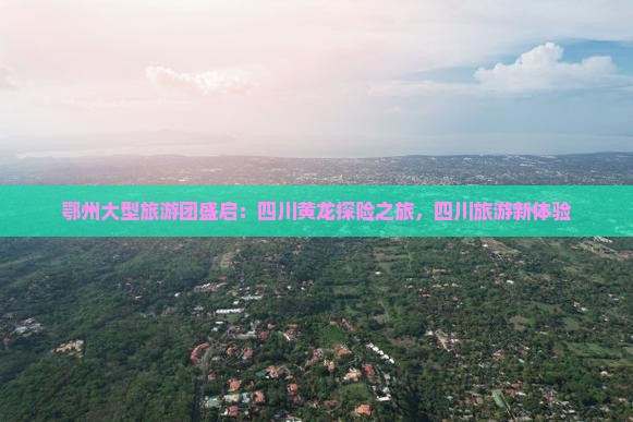 鄂州大型旅游团盛启：四川黄龙探险之旅，四川旅游新体验