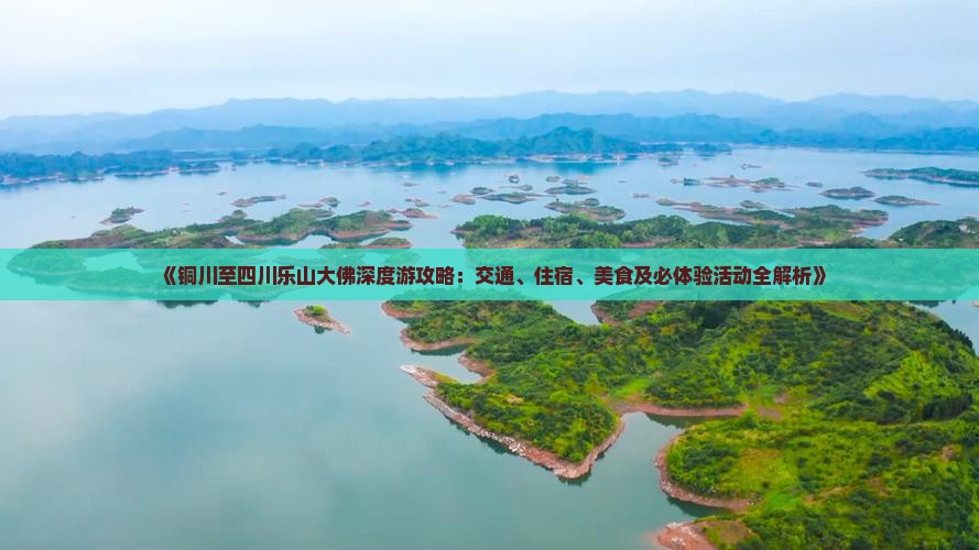 《铜川至四川乐山大佛深度游攻略：交通、住宿、美食及必体验活动全解析》
