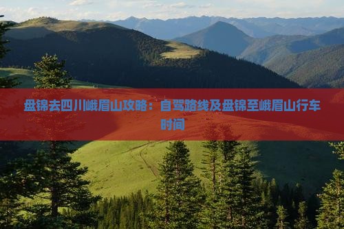 盘锦去四川峨眉山攻略：自驾路线及盘锦至峨眉山行车时间