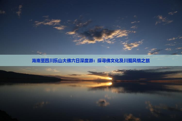 海南至四川乐山大佛六日深度游：探寻佛文化及川蜀风情之旅
