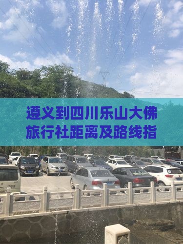 遵义到四川乐山大佛旅行社距离及路线指南