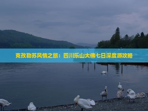 克孜勒苏风情之旅：四川乐山大佛七日深度游攻略