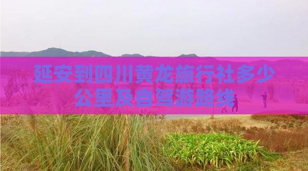 延安到四川黄龙旅行社多少公里及自驾游路线
