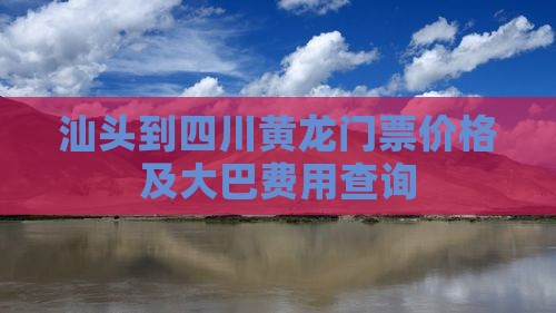汕头到四川黄龙门票价格及大巴费用查询
