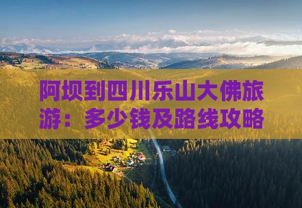 阿坝到四川乐山大佛旅游：多少钱及路线攻略