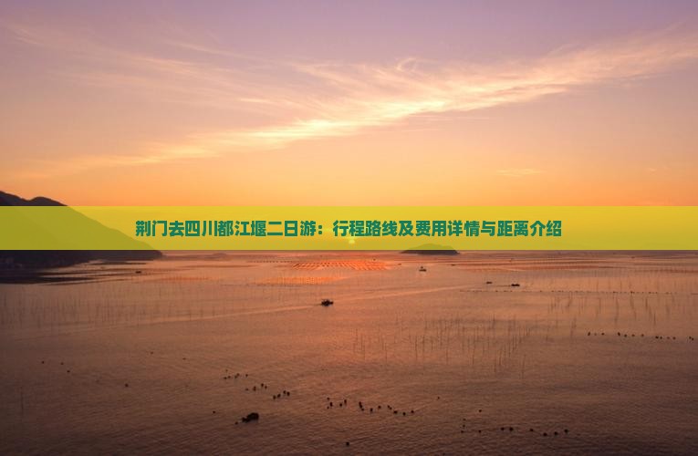 荆门去四川都江堰二日游：行程路线及费用详情与距离介绍
