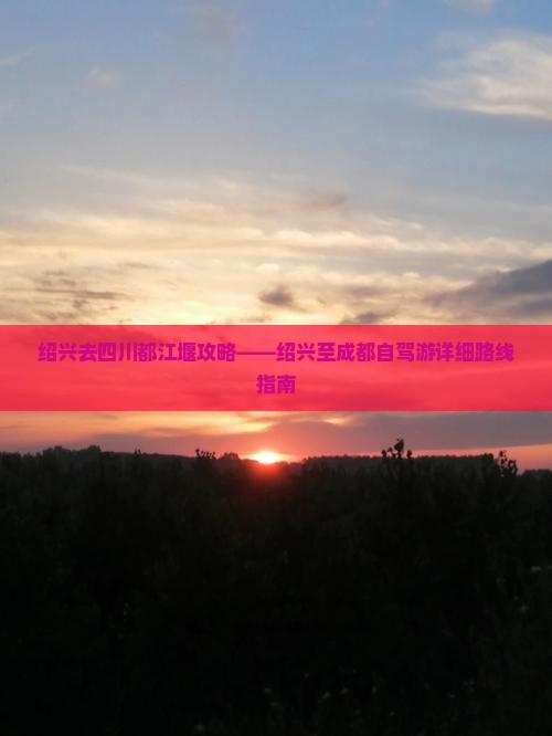 绍兴去四川都江堰攻略——绍兴至成都自驾游详细路线指南