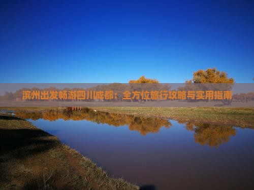滨州出发畅游四川成都：全方位旅行攻略与实用指南