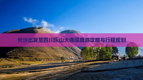 长沙出发至四川乐山大佛深度游攻略与行程规划