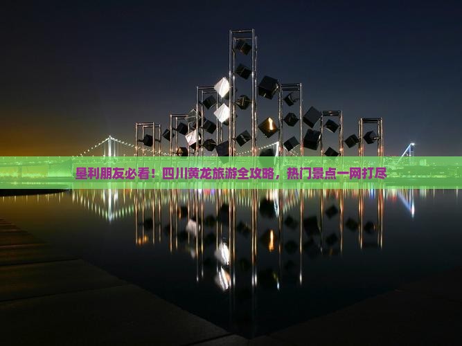 垦利朋友必看！四川黄龙旅游全攻略，热门景点一网打尽