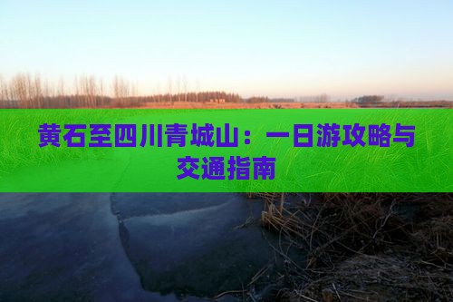 黄石至四川青城山：一日游攻略与交通指南