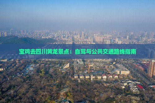 宝鸡去四川黄龙景点：自驾与公共交通路线指南