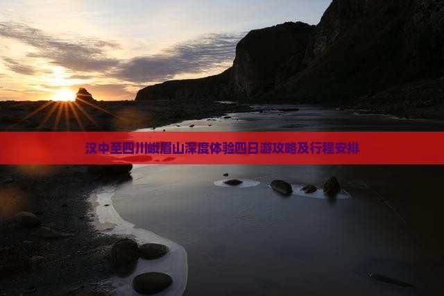 汉中至四川峨眉山深度体验四日游攻略及行程安排