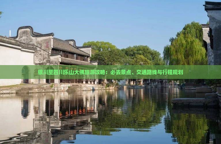 银川至四川乐山大佛旅游攻略：必去景点、交通路线与行程规划