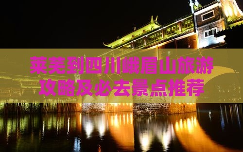 莱芜到四川峨眉山旅游攻略及必去景点推荐