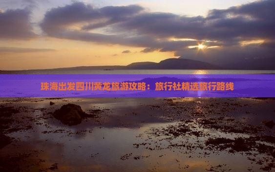 珠海出发四川黄龙旅游攻略：旅行社精选旅行路线