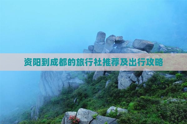 资阳到成都的旅行社推荐及出行攻略