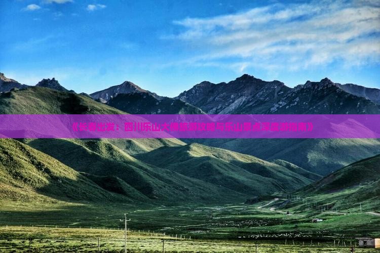 《长春出发：四川乐山大佛旅游攻略与乐山景点深度游指南》