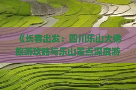 《长春出发：四川乐山大佛旅游攻略与乐山景点深度游指南》