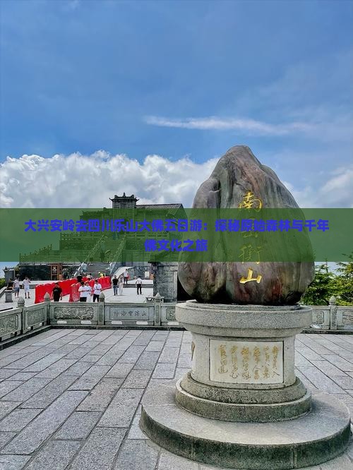 大兴安岭去四川乐山大佛五日游：探秘原始森林与千年佛文化之旅