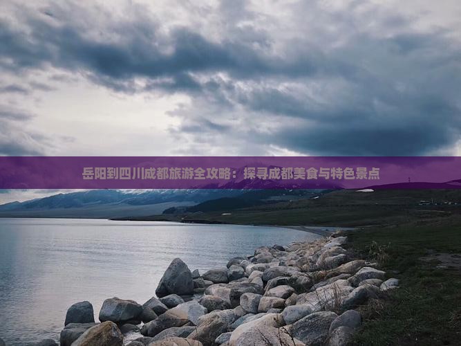 岳阳到四川成都旅游全攻略：探寻成都美食与特色景点