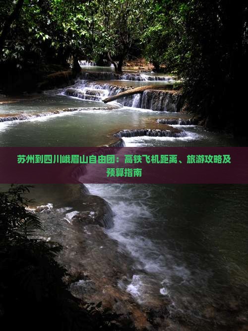 苏州到四川峨眉山自由团：高铁飞机距离、旅游攻略及预算指南