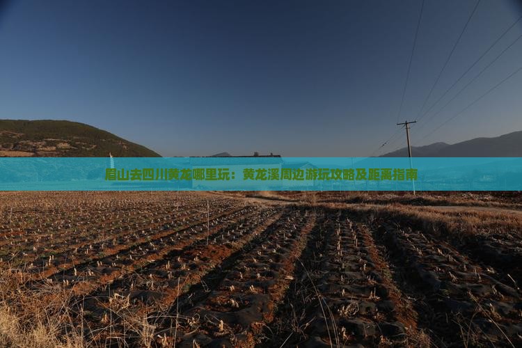 眉山去四川黄龙哪里玩：黄龙溪周边游玩攻略及距离指南