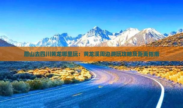 眉山去四川黄龙哪里玩：黄龙溪周边游玩攻略及距离指南