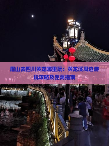 眉山去四川黄龙哪里玩：黄龙溪周边游玩攻略及距离指南