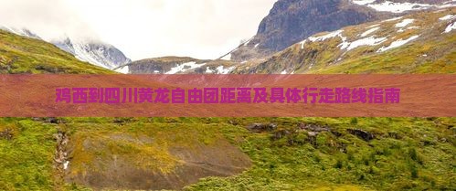 鸡西到四川黄龙自由团距离及具体行走路线指南