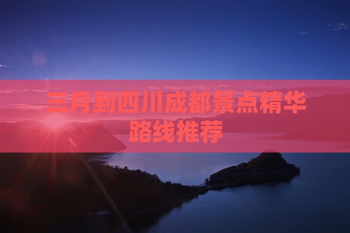 三月到四川成都景点精华路线推荐