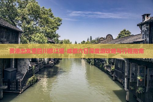 贵港出发至四川都江堰-成都六日深度游攻略与行程指南