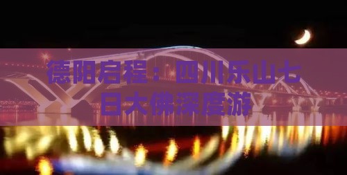 德阳启程：四川乐山七日大佛深度游