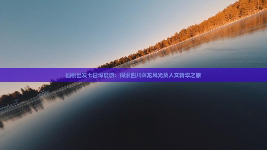 仙桃出发七日深度游：探索四川黄龙风光及人文精华之旅
