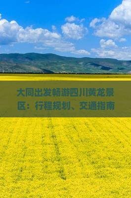 大同出发畅游四川黄龙景区：行程规划、交通指南与特色体验全攻略