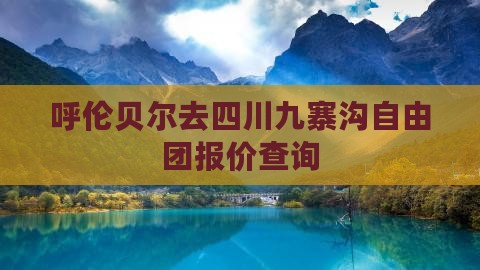 呼伦贝尔去四川九寨沟自由团报价查询