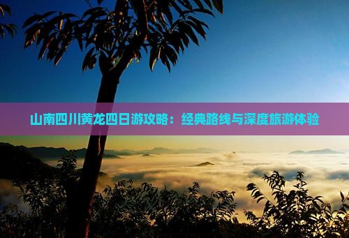 山南四川黄龙四日游攻略：经典路线与深度旅游体验