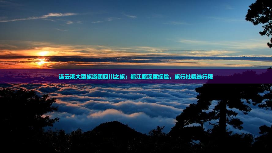 连云港大型旅游团四川之旅：都江堰深度探险，旅行社精选行程