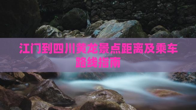 江门到四川黄龙景点距离及乘车路线指南