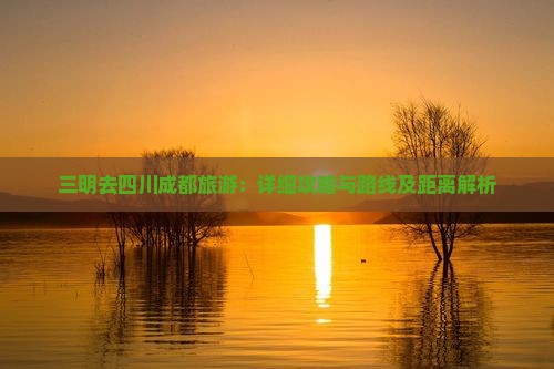 三明去四川成都旅游：详细攻略与路线及距离解析