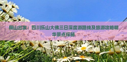 鞍山出发：四川乐山大佛三日深度游路线及旅游攻略精华景点探秘