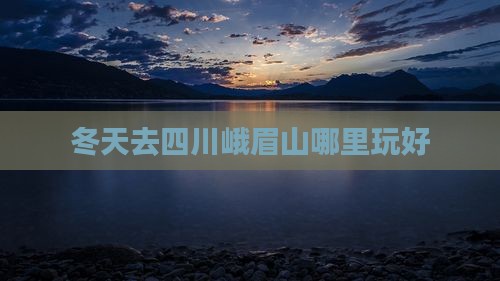 冬天去四川峨眉山哪里玩好