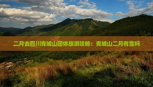 二月去四川青城山团体旅游攻略：青城山二月有雪吗
