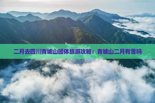 二月去四川青城山团体旅游攻略：青城山二月有雪吗