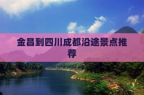 金昌到四川成都沿途景点推荐