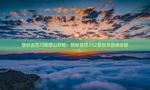 铁岭去四川峨眉山攻略：铁岭至四川公里数及路线详解