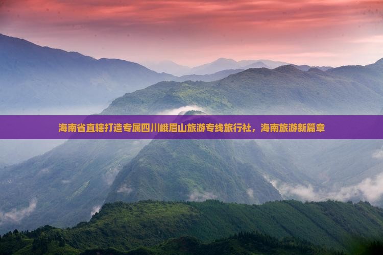 海南省直辖打造专属四川峨眉山旅游专线旅行社，海南旅游新篇章
